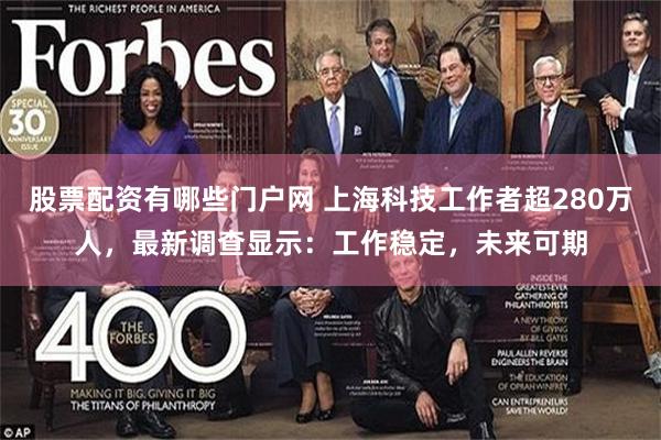 股票配资有哪些门户网 上海科技工作者超280万人，最新调查显示：工作稳定，未来可期
