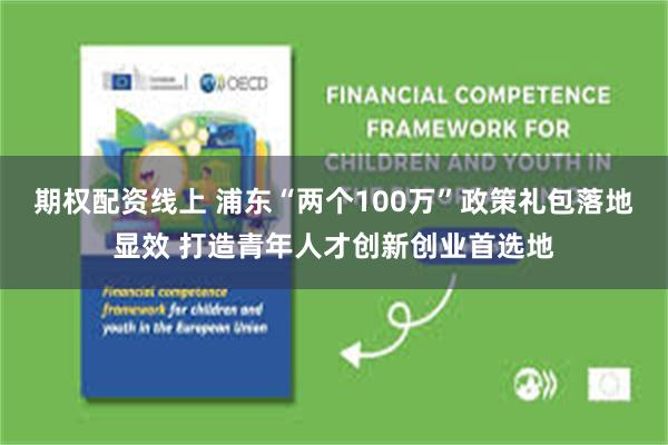 期权配资线上 浦东“两个100万”政策礼包落地显效 打造青年人才创新创业首选地