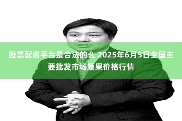股票配资平台是合法的么 2025年6月5日全国主要批发市场腰果价格行情