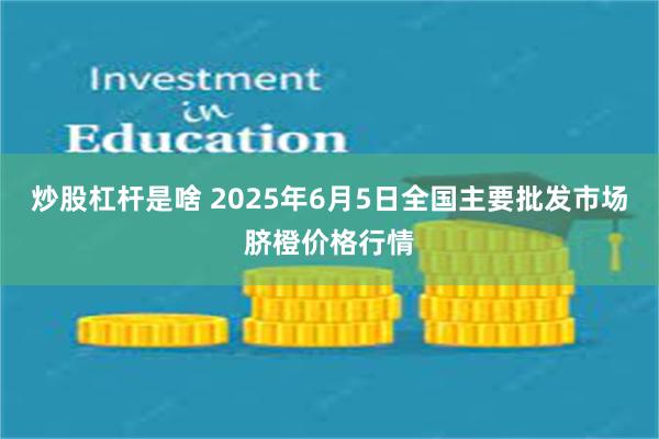 炒股杠杆是啥 2025年6月5日全国主要批发市场脐橙价格行情