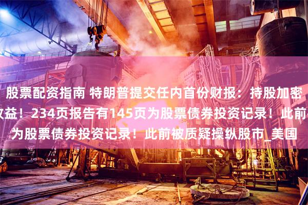 股票配资指南 特朗普提交任内首份财报：持股加密货币平台获超4亿元收益！234页报告有145页为股票债券投资记录！此前被质疑操纵股市_美国