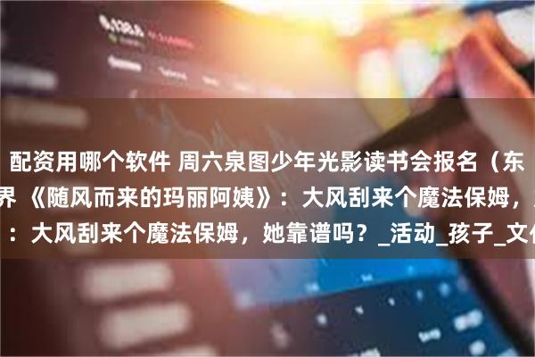 配资用哪个软件 周六泉图少年光影读书会报名（东海）|刺桐少年·阅向世界 《随风而来的玛丽阿姨》：大风刮来个魔法保姆，她靠谱吗？_活动_孩子_文化