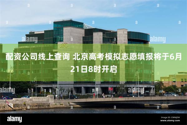 配资公司线上查询 北京高考模拟志愿填报将于6月21日8时开启