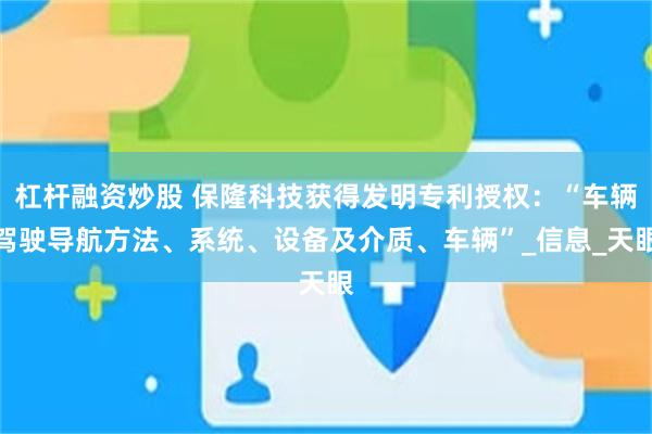 杠杆融资炒股 保隆科技获得发明专利授权：“车辆驾驶导航方法、系统、设备及介质、车辆”_信息_天眼