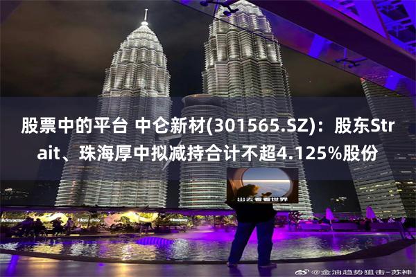 股票中的平台 中仑新材(301565.SZ)：股东Strait、珠海厚中拟减持合计不超4.125%股份