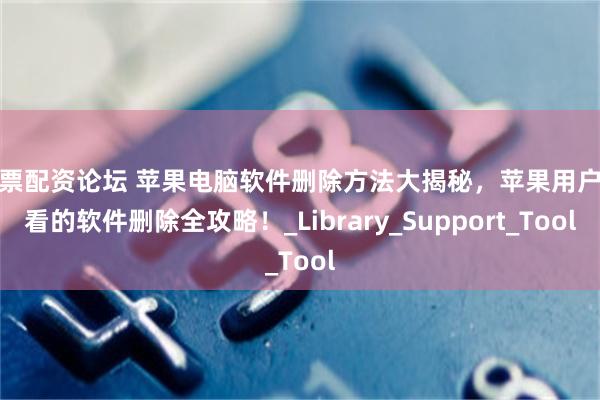 股票配资论坛 苹果电脑软件删除方法大揭秘，苹果用户必看的软件删除全攻略！_Library_Support_Tool