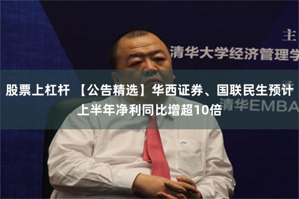 股票上杠杆 【公告精选】华西证券、国联民生预计上半年净利同比增超10倍