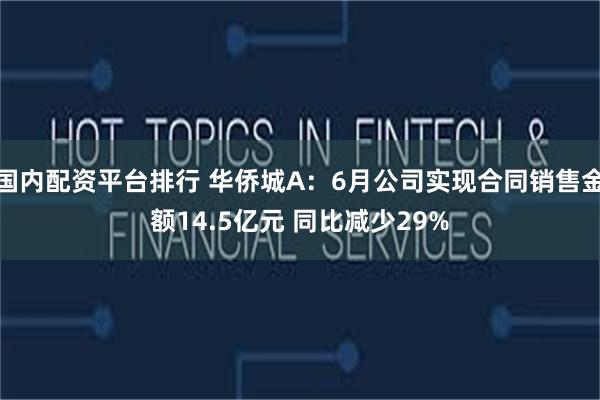 国内配资平台排行 华侨城A：6月公司实现合同销售金额14.5亿元 同比减少29%