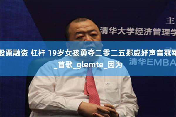 股票融资 杠杆 19岁女孩勇夺二零二五挪威好声音冠军_首歌_glemte_因为
