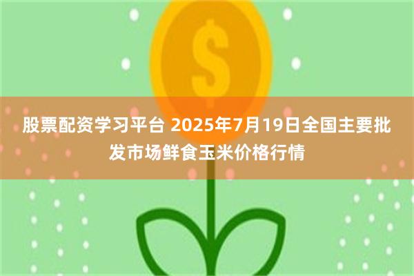 股票配资学习平台 2025年7月19日全国主要批发市场鲜食玉米价格行情