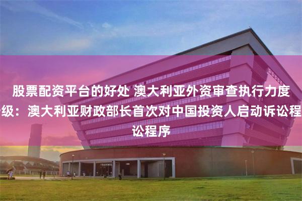 股票配资平台的好处 澳大利亚外资审查执行力度升级：澳大利亚财政部长首次对中国投资人启动诉讼程序