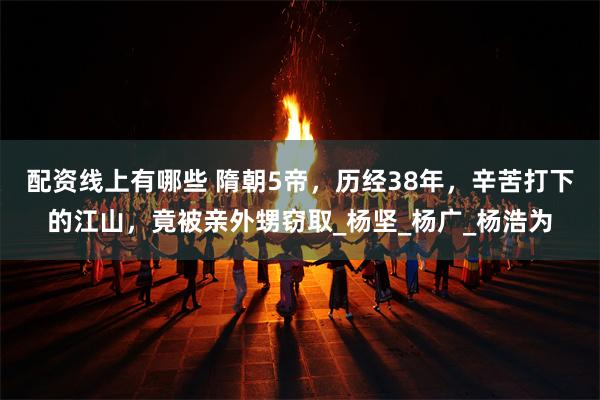 配资线上有哪些 隋朝5帝，历经38年，辛苦打下的江山，竟被亲外甥窃取_杨坚_杨广_杨浩为