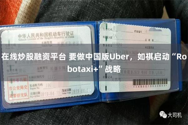 在线炒股融资平台 要做中国版Uber，如祺启动“Robotaxi+”战略