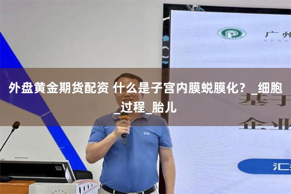 外盘黄金期货配资 什么是子宫内膜蜕膜化？_细胞_过程_胎儿