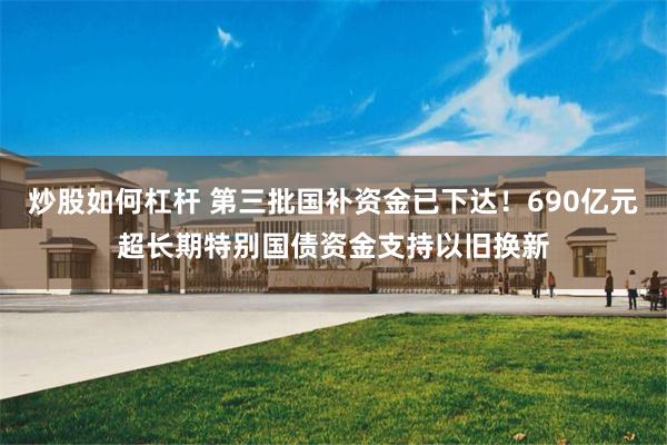 炒股如何杠杆 第三批国补资金已下达！690亿元超长期特别国债资金支持以旧换新