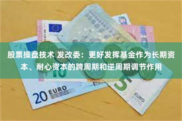 股票操盘技术 发改委：更好发挥基金作为长期资本、耐心资本的跨周期和逆周期调节作用