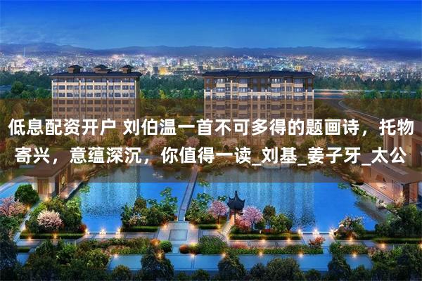 低息配资开户 刘伯温一首不可多得的题画诗，托物寄兴，意蕴深沉，你值得一读_刘基_姜子牙_太公