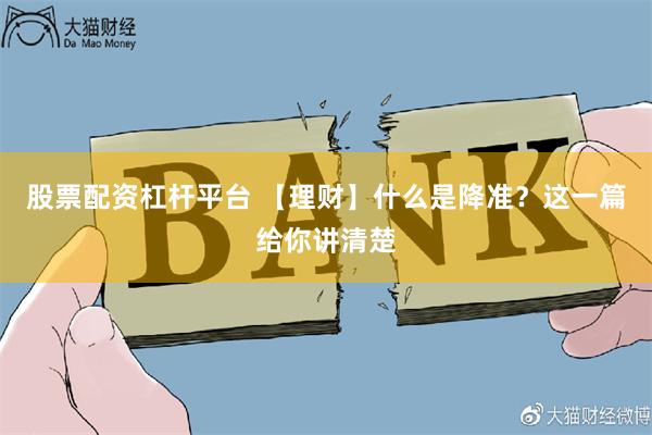 股票配资杠杆平台 【理财】什么是降准？这一篇给你讲清楚
