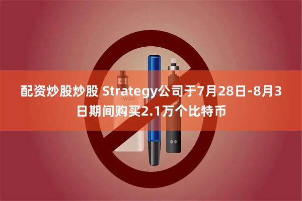 配资炒股炒股 Strategy公司于7月28日-8月3日期间购买2.1万个比特币
