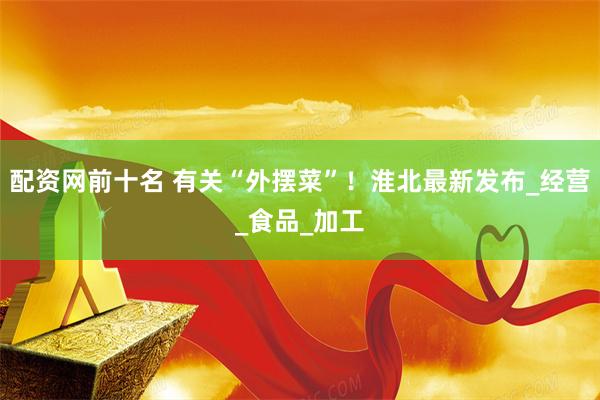 配资网前十名 有关“外摆菜”！淮北最新发布_经营_食品_加工