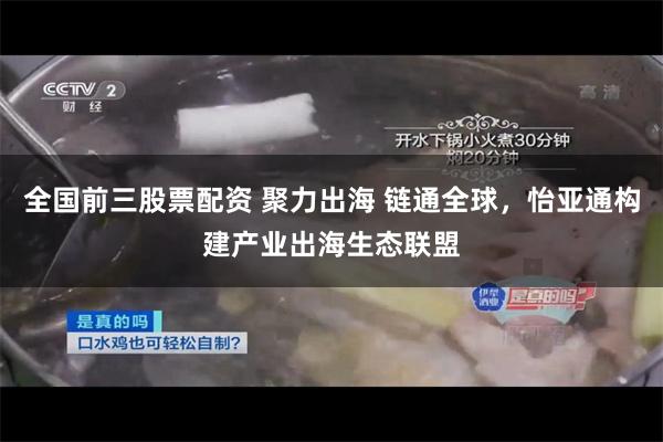 全国前三股票配资 聚力出海 链通全球,怡亚通构建产业出海生态联盟