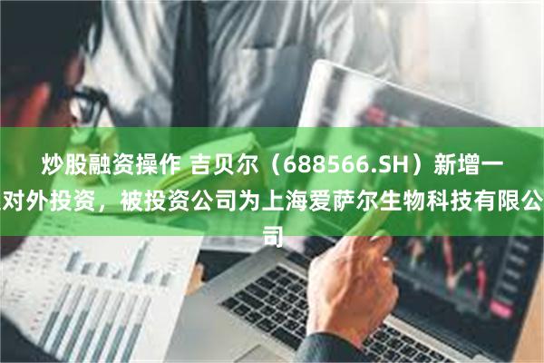 炒股融资操作 吉贝尔（688566.SH）新增一起对外投资，被投资公司为上海爱萨尔生物科技有限公司