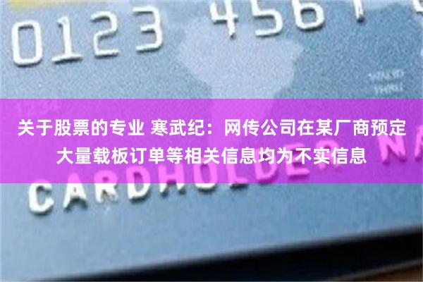 关于股票的专业 寒武纪：网传公司在某厂商预定大量载板订单等相关信息均为不实信息