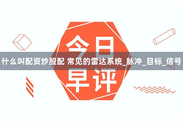 什么叫配资炒股配 常见的雷达系统_脉冲_目标_信号