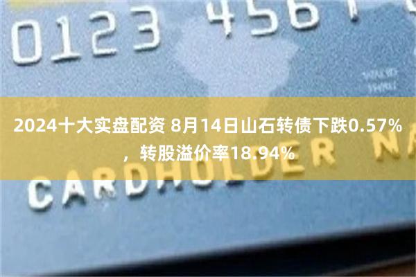 2024十大实盘配资 8月14日山石转债下跌0.57%，转股溢价率18.94%