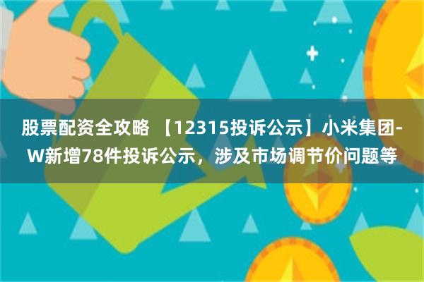 股票配资全攻略 【12315投诉公示】小米集团-W新增78件投诉公示，涉及市场调节价问题等