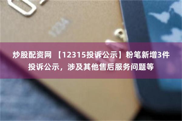 炒股配资网 【12315投诉公示】粉笔新增3件投诉公示，涉及其他售后服务问题等