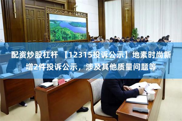 配资炒股杠杆 【12315投诉公示】地素时尚新增2件投诉公示，涉及其他质量问题等