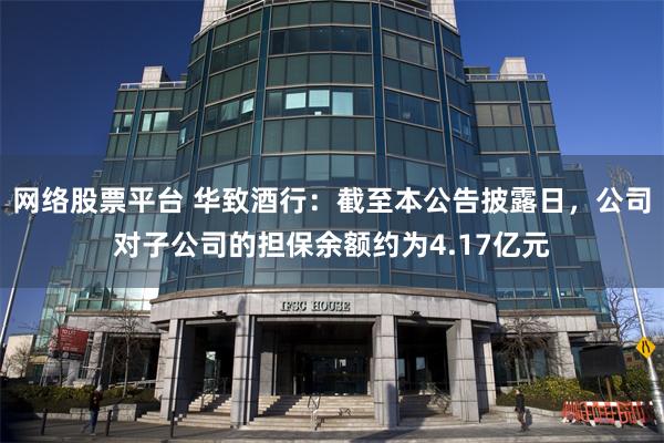 网络股票平台 华致酒行：截至本公告披露日，公司对子公司的担保余额约为4.17亿元