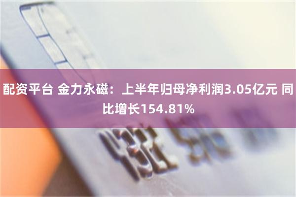 配资平台 金力永磁：上半年归母净利润3.05亿元 同比增长154.81%