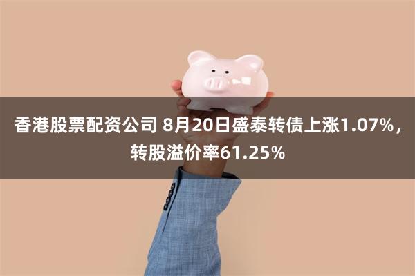 香港股票配资公司 8月20日盛泰转债上涨1.07%，转股溢价率61.25%