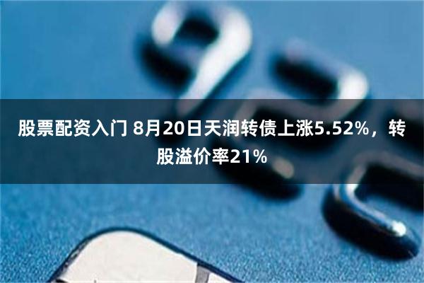 股票配资入门 8月20日天润转债上涨5.52%，转股溢价率21%