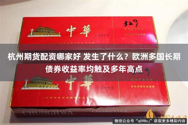 杭州期货配资哪家好 发生了什么？欧洲多国长期债券收益率均触及多年高点