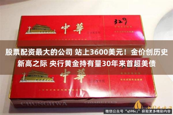 股票配资最大的公司 站上3600美元！金价创历史新高之际 央行黄金持有量30年来首超美债