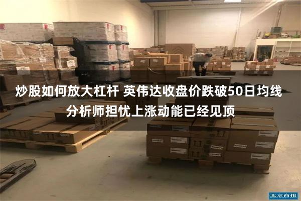 炒股如何放大杠杆 英伟达收盘价跌破50日均线 分析师担忧上涨动能已经见顶