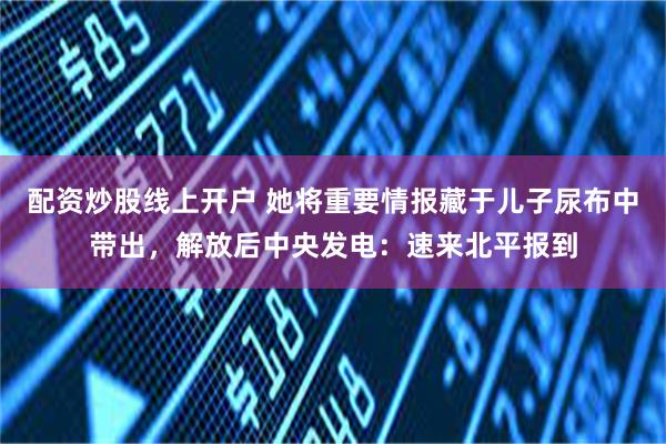 配资炒股线上开户 她将重要情报藏于儿子尿布中带出，解放后中央发电：速来北平报到