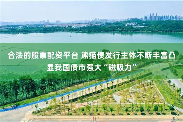 合法的股票配资平台 熊猫债发行主体不断丰富凸显我国债市强大“磁吸力”