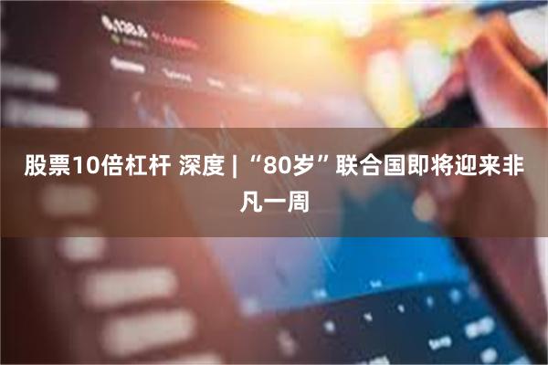 股票10倍杠杆 深度 | “80岁”联合国即将迎来非凡一周