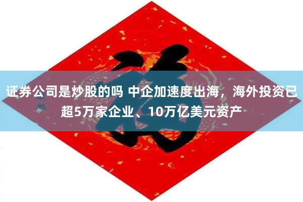 证券公司是炒股的吗 中企加速度出海，海外投资已超5万家企业、10万亿美元资产