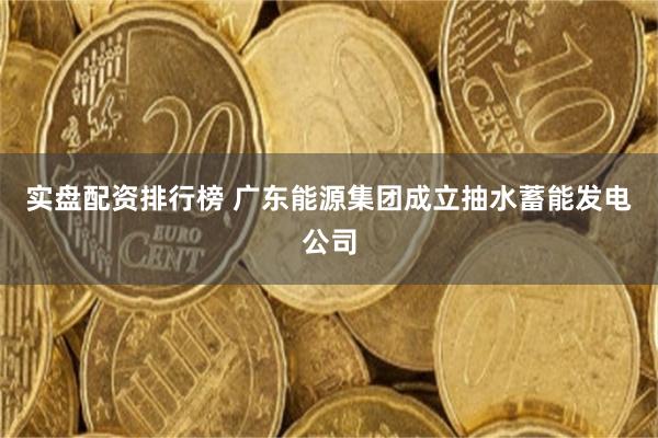 实盘配资排行榜 广东能源集团成立抽水蓄能发电公司