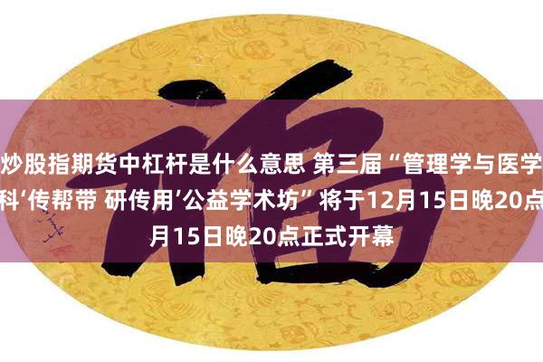 炒股指期货中杠杆是什么意思 第三届“管理学与医学等交叉学科‘传帮带 研传用’公益学术坊”将于12月15日晚20点正式开幕