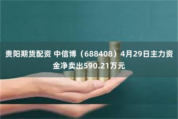 贵阳期货配资 中信博（688408）4月29日主力资金净卖出590.21万元