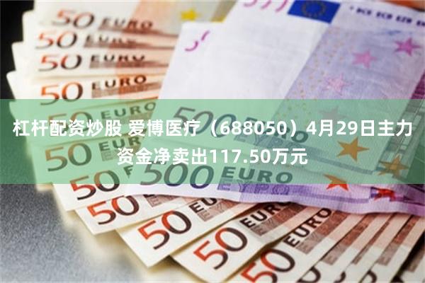 杠杆配资炒股 爱博医疗（688050）4月29日主力资金净卖出117.50万元