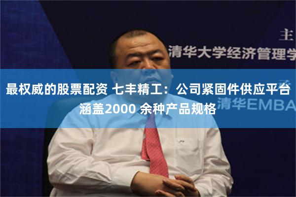 最权威的股票配资 七丰精工：公司紧固件供应平台涵盖2000 余种产品规格